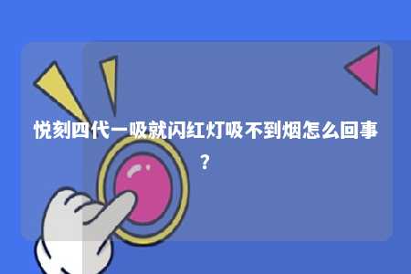 悦刻四代一吸就闪红灯吸不到烟怎么回事？ 
